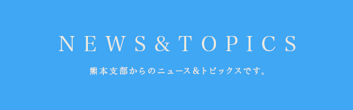 NEWS&TOPICS 熊本支部からのニュース&トピックスです。
